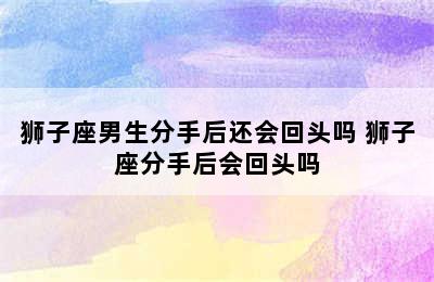 狮子座男生分手后还会回头吗 狮子座分手后会回头吗